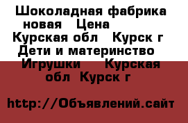 Шоколадная фабрика новая › Цена ­ 1 000 - Курская обл., Курск г. Дети и материнство » Игрушки   . Курская обл.,Курск г.